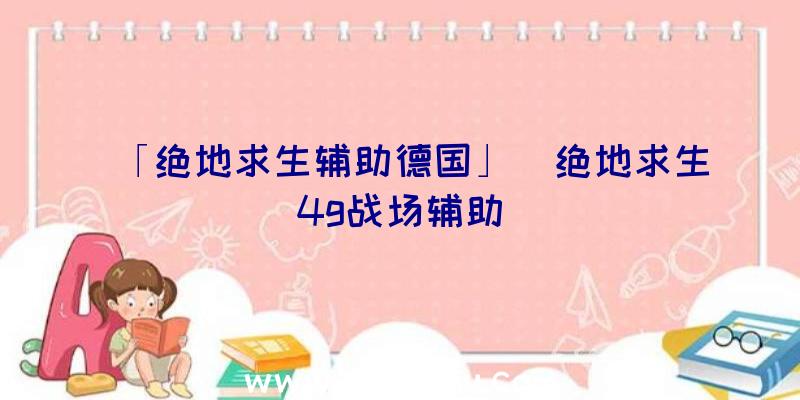 「绝地求生辅助德国」|绝地求生4g战场辅助